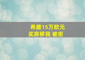 希腊15万欧元买房移民 被拒